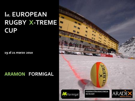 I st. EUROPEAN RUGBY X-TREME CUP 19 al 21 marzo 2010 ARAMON FORMIGAL FEDERACIÓN ARAGONESA DE RUGBY.