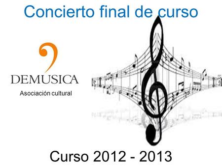 ASOCIACION CULTURAL DEMUSICA Concierto final de curso Curso 2012 - 2013 Asociación cultural.