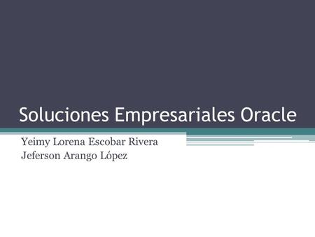 Soluciones Empresariales Oracle Yeimy Lorena Escobar Rivera Jeferson Arango López.