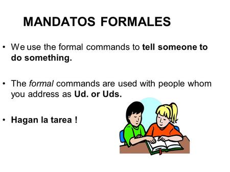 MANDATOS FORMALES We use the formal commands to tell someone to do something. The formal commands are used with people whom you address as Ud. or Uds.