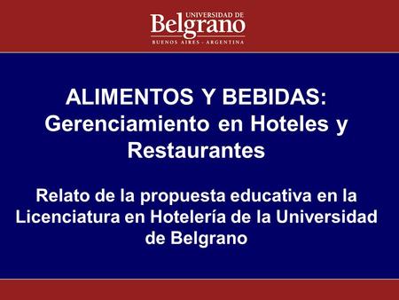 ALIMENTOS Y BEBIDAS: Gerenciamiento en Hoteles y Restaurantes Relato de la propuesta educativa en la Licenciatura en Hotelería de la Universidad de Belgrano.