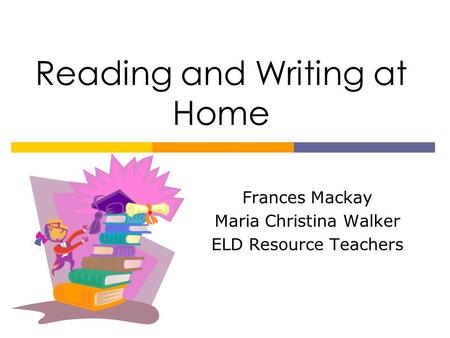 Reading and Writing at Home Frances Mackay Maria Christina Walker ELD Resource Teachers.