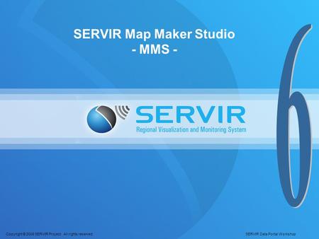 Copyright © 2008 SERVIR Project. All rights reserved. SERVIR Data Portal Workshop SERVIR Map Maker Studio - MMS -