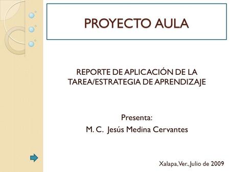 PROYECTO AULA REPORTE DE APLICACIÓN DE LA TAREA/ESTRATEGIA DE APRENDIZAJE Presenta: M. C. Jesús Medina Cervantes Xalapa, Ver., Julio de 2009.