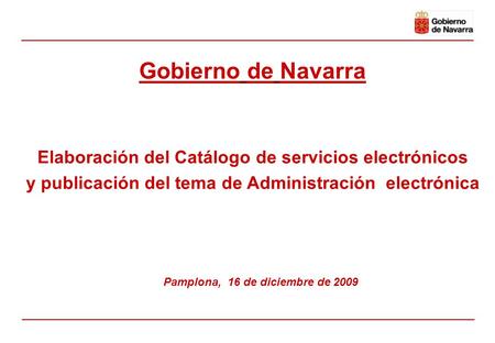 Elaboración del Catálogo de servicios electrónicos y publicación del tema de Administración electrónica Pamplona, 16 de diciembre de 2009 Gobierno de Navarra.