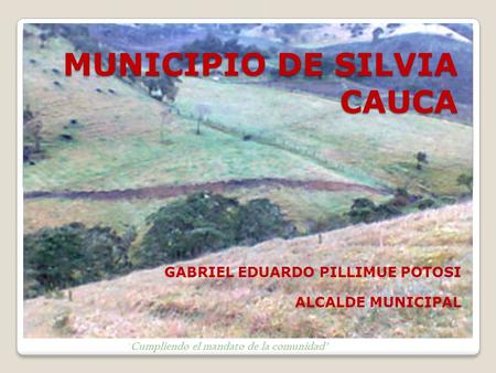 MUNICIPIO DE SILVIA CAUCA GABRIEL EDUARDO PILLIMUE POTOSI ALCALDE MUNICIPAL  Cumpliendo el mandato de la comunidad