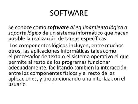 SOFTWARE Se conoce como software al equipamiento lógico o soporte lógico de un sistema informático que hacen posible la realización de tareas específicas.