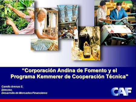 “Corporación Andina de Fomento y el Programa Kemmerer de Cooperación Técnica Camilo Arenas S. Director, Desarrollo de Mercados Financieros.