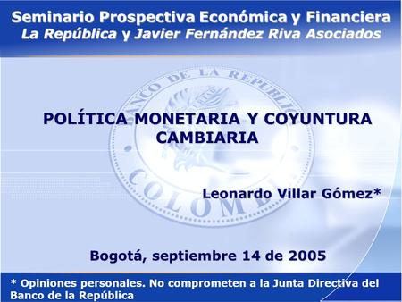 1 Seminario Prospectiva Económica y Financiera La República y Javier Fernández Riva Asociados POLÍTICA MONETARIA Y COYUNTURA CAMBIARIA Leonardo Villar.
