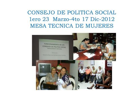 CONSEJO DE POLITICA SOCIAL 1ero 23 Marzo-4to 17 Dic-2012 MESA TECNICA DE MUJERES.