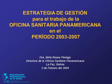 ESTRATEGIA DE GESTIÓN para el trabajo de la OFICINA SANITARIA PANAMERICANA en el PERÍODO 2003-2007 Dra. Mirta Roses Periago Directora de la Oficina Sanitaria.