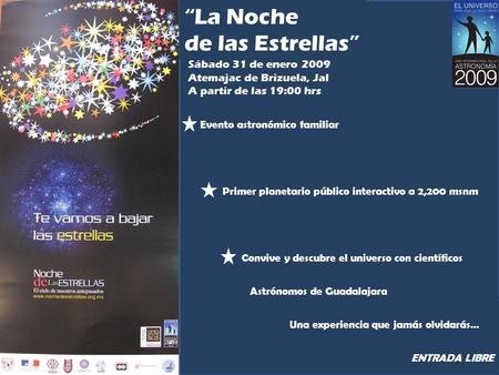 La Noche de las Estrellas Sábado 31 de enero 2009 Atemajac de Brizuela, Jal A partir de las 19:00 hrs Evento astronómico familiar Primer planetario público.