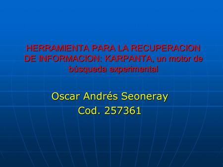 HERRAMIENTA PARA LA RECUPERACION DE INFORMACION: KARPANTA, un motor de búsqueda experimental Oscar Andrés Seoneray Cod. 257361.
