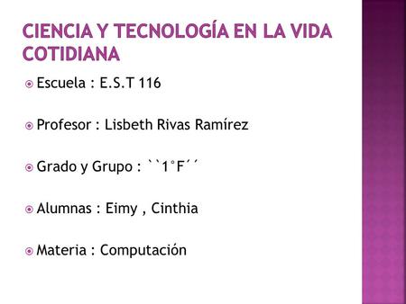Escuela : E.S.T 116 Profesor : Lisbeth Rivas Ramírez Grado y Grupo : ``1°F´´ Alumnas : Eimy, Cinthia Materia : Computación.