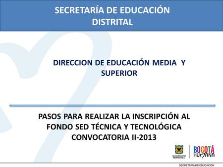PASOS PARA REALIZAR LA INSCRIPCIÓN AL FONDO SED TÉCNICA Y TECNOLÓGICA CONVOCATORIA II-2013 SECRETARÍA DE EDUCACIÓN DISTRITAL DIRECCION DE EDUCACIÓN MEDIA.