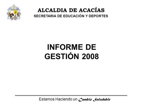 Estamos Haciendo un Cambio Saludable ALCALDIA DE ACACÍAS SECRETARIA DE EDUCACIÓN Y DEPORTES INFORME DE GESTIÓN 2008.