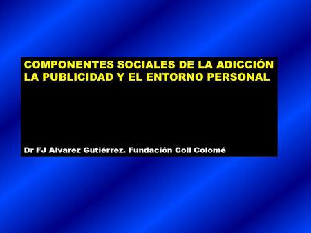 COMPONENTES SOCIALES DE LA ADICCIÓN LA PUBLICIDAD Y EL ENTORNO PERSONAL Dr FJ Alvarez Gutiérrez. Fundación Coll Colomé