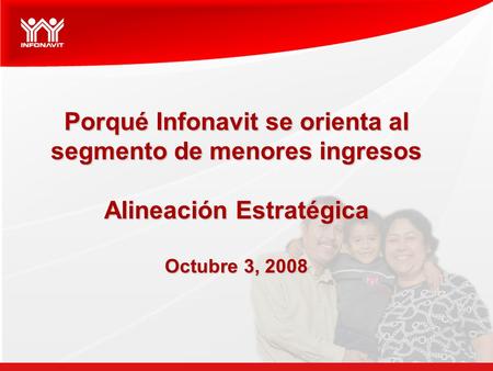 Porqué Infonavit se orienta al segmento de menores ingresos Alineación Estratégica Octubre 3, 2008.