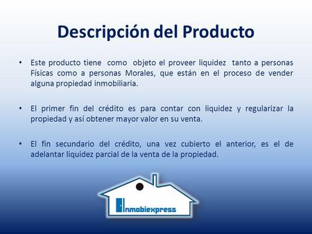 Descripción del Producto Este producto tiene como objeto el proveer liquidez tanto a personas Físicas como a personas Morales, que están en el proceso.