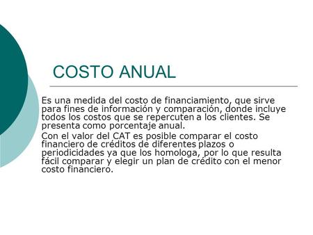 COSTO ANUAL Es una medida del costo de financiamiento, que sirve para fines de información y comparación, donde incluye todos los costos que se repercuten.