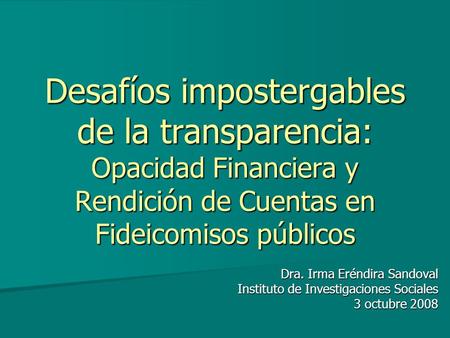 Desafíos impostergables de la transparencia: Opacidad Financiera y Rendición de Cuentas en Fideicomisos públicos Dra. Irma Eréndira Sandoval Instituto.