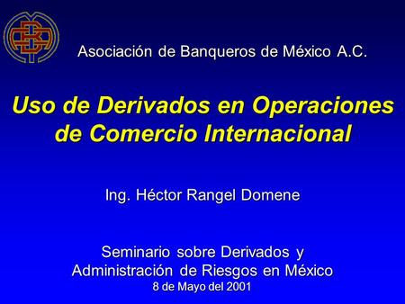 Asociación de Banqueros de México A.C. Uso de Derivados en Operaciones de Comercio Internacional Ing. Héctor Rangel Domene Seminario sobre Derivados y.