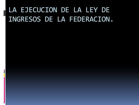 LA EJECUCION DE LA LEY DE INGRESOS DE LA FEDERACION.