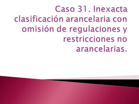 Caso 31. Inexacta clasificación arancelaria con omisión de regulaciones y restricciones no arancelarias.