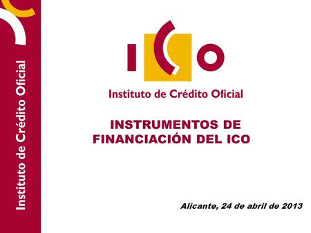 INSTRUMENTOS DE FINANCIACIÓN DEL ICO Alicante, 24 de abril de 2013.