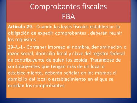 Comprobantes fiscales FBA Artículo 29.- Cuando las leyes fiscales establezcan la obligación de expedir comprobantes, deberán reunir los requisitos. 29-A.-I.-