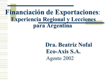 Financiación de Exportaciones: Experiencia Regional y Lecciones para Argentina 			Dra. Beatriz Nofal Eco-Axis S.A. Agosto 2002.