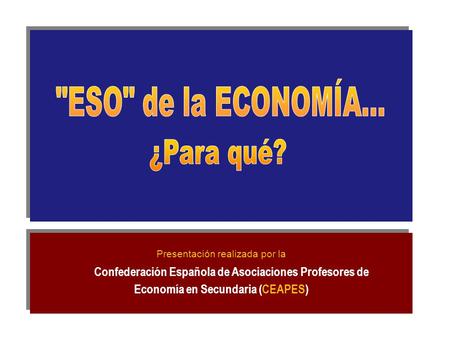 Presentación realizada por la Confederación Española de Asociaciones Profesores de Economía en Secundaria (CEAPES) Presentación realizada por la Confederación.