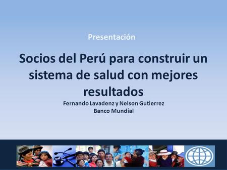 Presentación   Socios del Perú para construir un sistema de salud con mejores resultados Fernando Lavadenz y Nelson Gutierrez Banco Mundial.