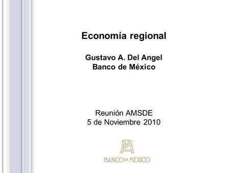Economía regional Gustavo A. Del Angel Banco de México Reunión AMSDE