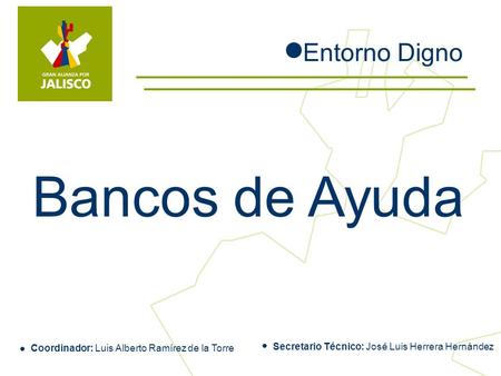 Bancos de Ayuda Entorno Digno Coordinador: Luis Alberto Ramírez de la Torre Secretario Técnico: José Luis Herrera Hernández.