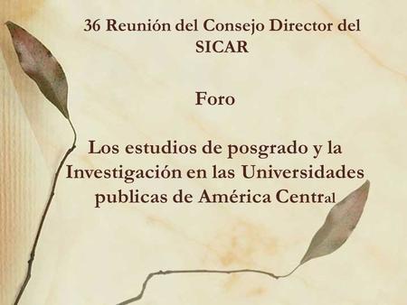 36 Reunión del Consejo Director del SICAR Foro Los estudios de posgrado y la Investigación en las Universidades publicas de América Centr al.
