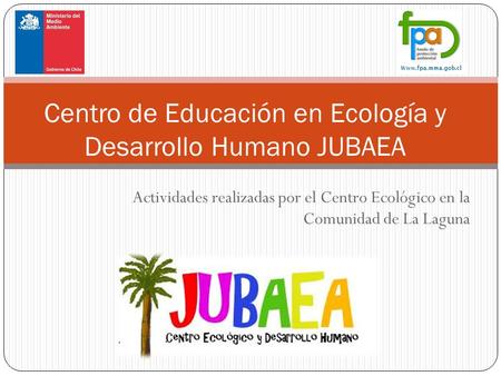 Actividades realizadas por el Centro Ecológico en la Comunidad de La Laguna Centro de Educación en Ecología y Desarrollo Humano JUBAEA Www.fpa.mma.gob.cl.