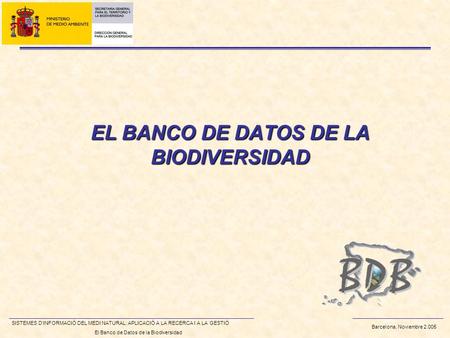 Barcelona, Noviembre 2.005 SISTEMES DINFORMACIÓ DEL MEDI NATURAL: APLICACIÓ A LA RECERCA I A LA GESTIÓ El Banco de Datos de la Biodiversidad EL BANCO DE.