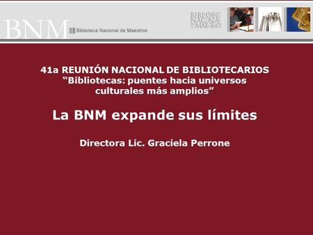 41a REUNIÓN NACIONAL DE BIBLIOTECARIOS Bibliotecas: puentes hacia universos culturales más amplios La BNM expande sus límites Directora Lic. Graciela Perrone.