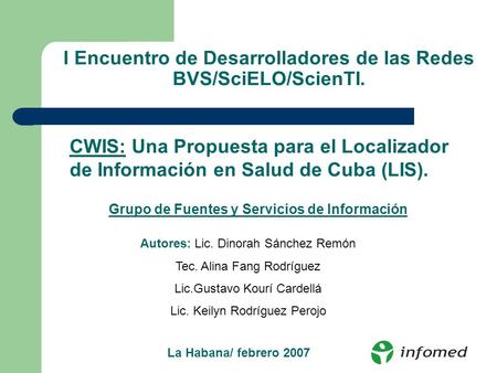 I Encuentro de Desarrolladores de las Redes BVS/SciELO/ScienTI. CWIS: Una Propuesta para el Localizador de Información en Salud de Cuba (LIS). Autores: