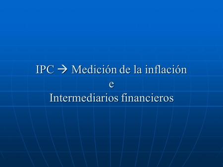 IPC  Medición de la inflación e Intermediarios financieros