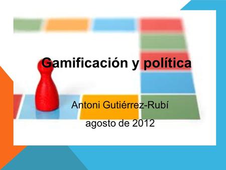 Gamificación y política Antoni Gutiérrez-Rubí agosto de 2012.