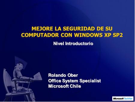 MEJORE LA SEGURIDAD DE SU COMPUTADOR CON WINDOWS XP SP2 Nivel Introductorio Rolando Ober Office System Specialist Microsoft Chile.