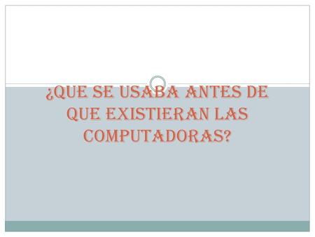 ¿QUE SE USABA ANTES DE QUE EXISTIERAN LAS COMPUTADORAS?