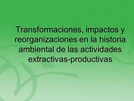 Transformaciones, impactos y reorganizaciones en la historia ambiental de las actividades extractivas-productivas.