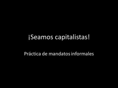 ¡Seamos capitalistas! Práctica de mandatos informales.