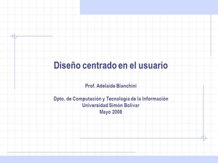 Prof. Adelaide Bianchini. Dpto. de Computación y Tecnología de la Información. Universidad Simón Bolívar. Mayo 2008. Diseño centrado en el usuario Prof.