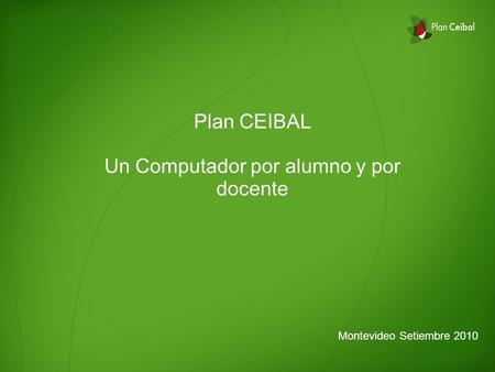 Plan CEIBAL Un Computador por alumno y por docente Montevideo Setiembre 2010.