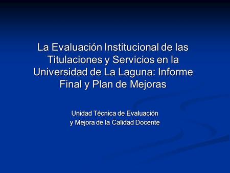 La Evaluación Institucional de las Titulaciones y Servicios en la Universidad de La Laguna: Informe Final y Plan de Mejoras Unidad Técnica de Evaluación.