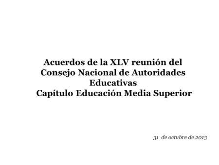 Acuerdos de la XLV reunión del Consejo Nacional de Autoridades Educativas  Capítulo Educación Media Superior 31 de octubre de 2013.